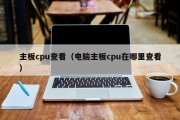 主板cpu查看（电脑主板cpu在哪里查看）