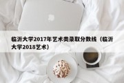 临沂大学2017年艺术类录取分数线（临沂大学2018艺术）