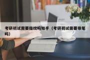 考研初试需要指纹吗知乎（考研初试需要带笔吗）