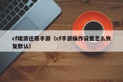 cf端游还原手游（cf手游操作设置怎么恢复默认）