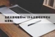 主机云游戏推荐ios（什么云游戏软件可以玩主机）