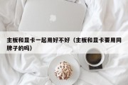 主板和显卡一起用好不好（主板和显卡要用同牌子的吗）