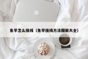 鱼竿怎么接线（鱼竿接线方法图解大全）
