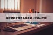 端游双城皮肤怎么拿不到（双城ol现状）