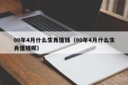 00年4月什么生肖值钱（00年4月什么生肖值钱呢）