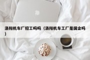 洛阳机车厂招工吗吗（洛阳机车工厂是国企吗）