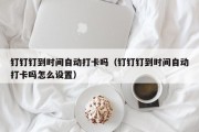 钉钉钉到时间自动打卡吗（钉钉钉到时间自动打卡吗怎么设置）