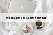 乌海到大同的火车（乌海到大同的高铁）