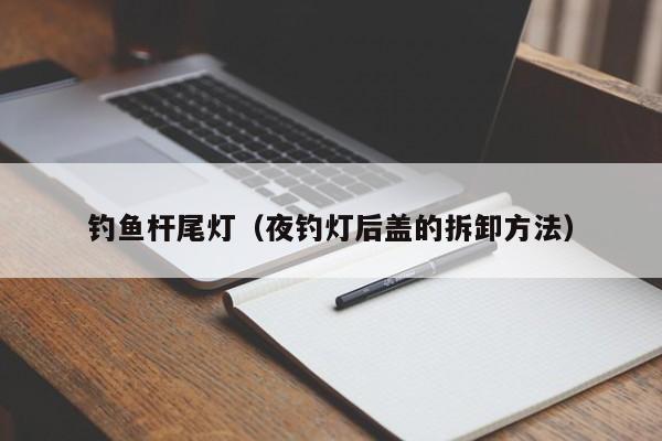 钓鱼杆尾灯(夜钓灯后盖的拆卸方法)
